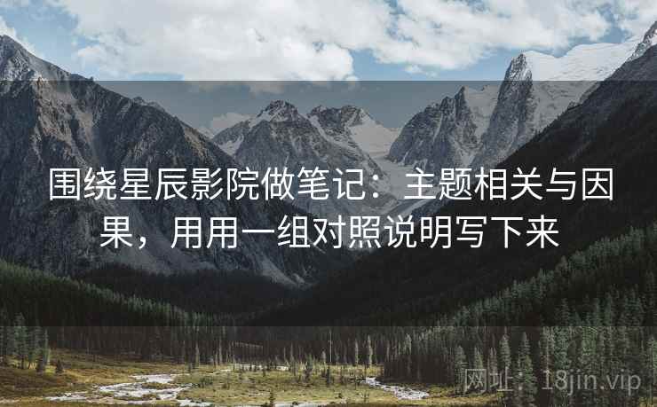 围绕星辰影院做笔记：主题相关与因果，用用一组对照说明写下来