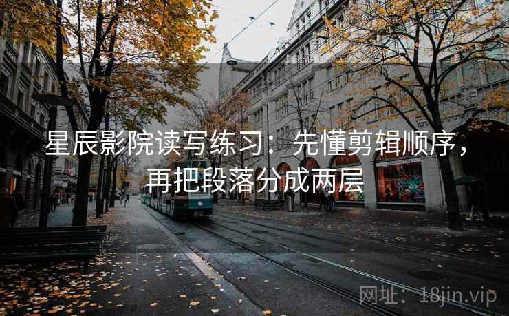 星辰影院读写练习：先懂剪辑顺序，再把段落分成两层