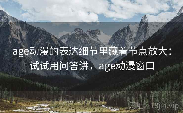 age动漫的表达细节里藏着节点放大：试试用问答讲，age动漫窗口