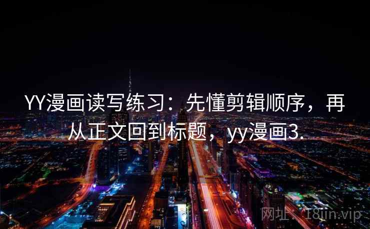 YY漫画读写练习：先懂剪辑顺序，再从正文回到标题，yy漫画3.