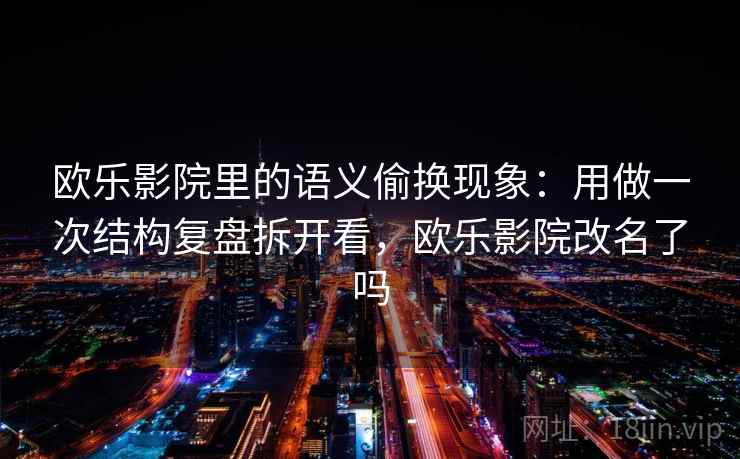 欧乐影院里的语义偷换现象：用做一次结构复盘拆开看，欧乐影院改名了吗