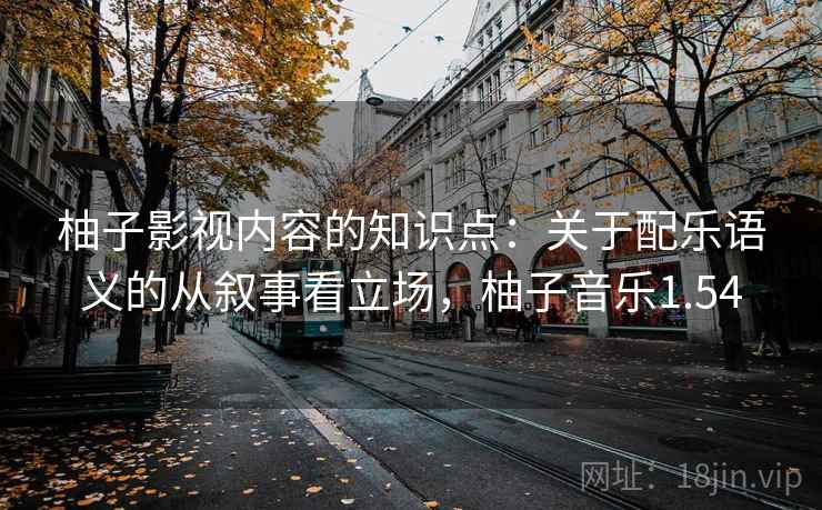 柚子影视内容的知识点：关于配乐语义的从叙事看立场，柚子音乐1.54