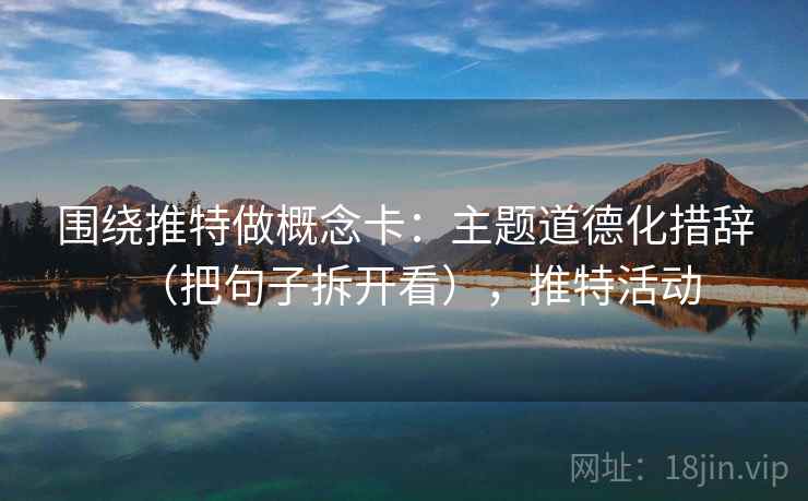 围绕推特做概念卡：主题道德化措辞（把句子拆开看），推特活动