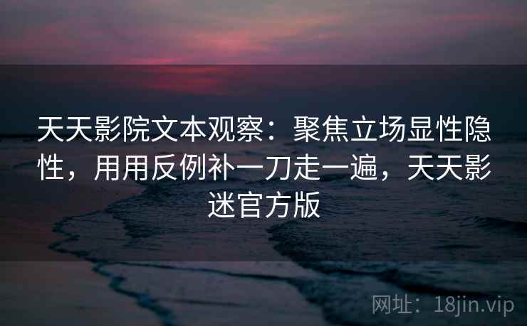 天天影院文本观察:聚焦立场显性隐性,用用反例补一刀走一遍,天天影迷官方版 天天影院文本观察:聚焦立场显性隐性,用用反例补一刀走一遍,天天影迷官方版