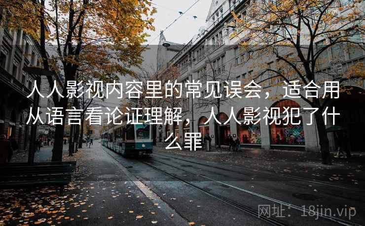 人人影视内容里的常见误会,适合用从语言看论证理解,人人影视犯了什么罪 人人影视内容里的常见误会,适合用从语言看论证理解,人人影视犯了什么罪