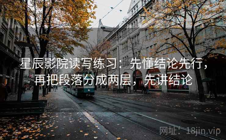 星辰影院读写练习:先懂结论先行,再把段落分成两层,先讲结论 星辰影院读写练习:先懂结论先行,再把段落分成两层,先讲结论