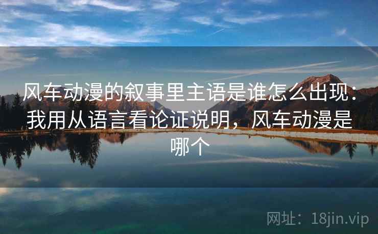 风车动漫的叙事里主语是谁怎么出现：我用从语言看论证说明，风车动漫是哪个
