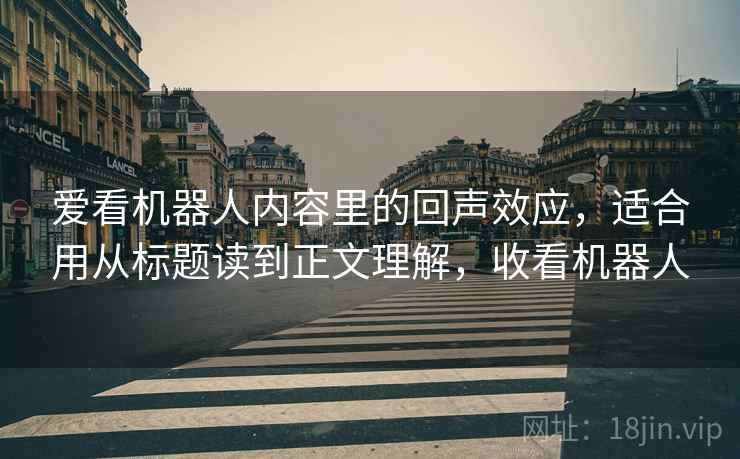 爱看机器人内容里的回声效应,适合用从标题读到正文理解,收看机器人 爱看机器人内容里的回声效应,适合用从标题读到正文理解,收看机器人