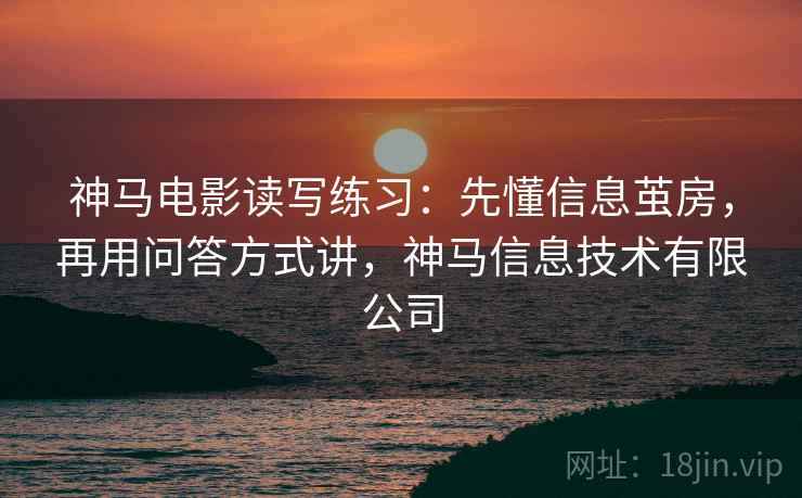 神马电影读写练习:先懂信息茧房,再用问答方式讲,神马信息技术有限公司 神马电影读写练习:先懂信息茧房,再用问答方式讲,神马信息技术有限公司