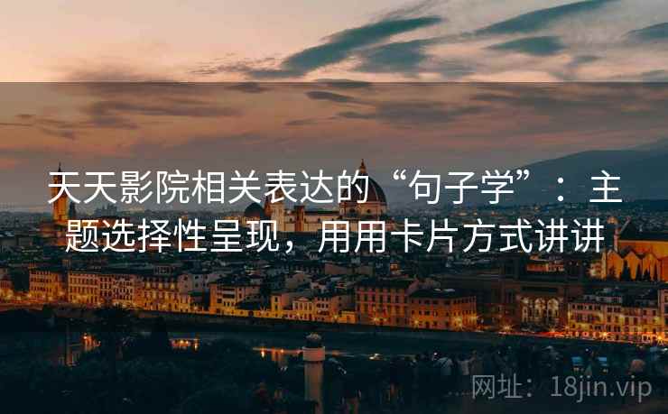 天天影院相关表达的“句子学”：主题选择性呈现，用用卡片方式讲讲