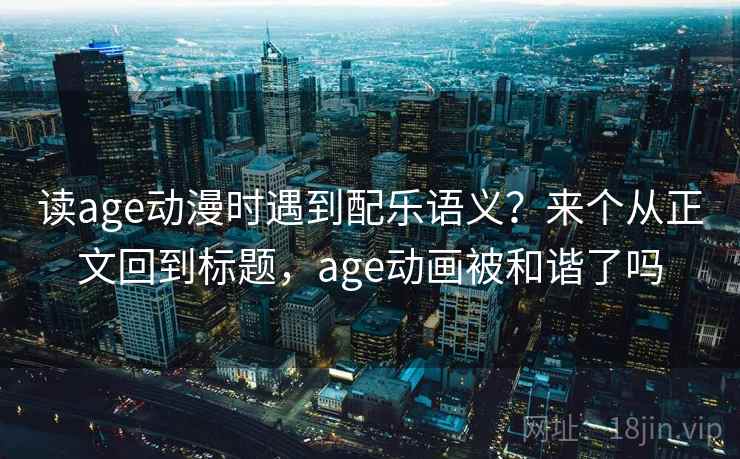 读age动漫时遇到配乐语义？来个从正文回到标题，age动画被和谐了吗