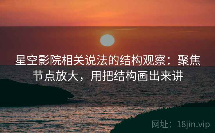 星空影院相关说法的结构观察：聚焦节点放大，用把结构画出来讲