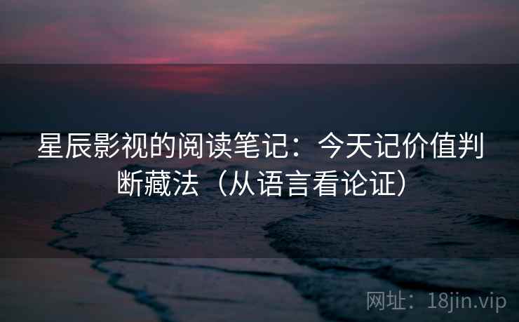 星辰影视的阅读笔记：今天记价值判断藏法（从语言看论证）