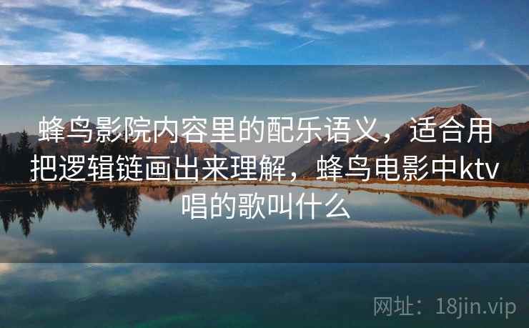 蜂鸟影院内容里的配乐语义,适合用把逻辑链画出来理解,蜂鸟电影中ktv唱的歌叫什么 蜂鸟影院内容里的配乐语义,适合用把逻辑链画出来理解,蜂鸟电影中ktv唱的歌叫什么