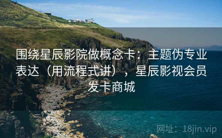 围绕星辰影院做概念卡:主题伪专业表达(用流程式讲),星辰影视会员发卡商城 围绕星辰影院做概念卡:主题伪专业表达(用流程式讲),星辰影视会员发卡商城
