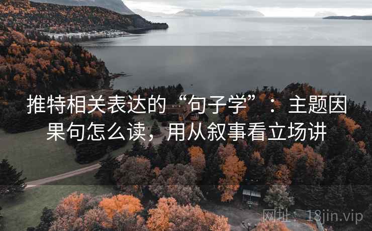 推特相关表达的“句子学”：主题因果句怎么读，用从叙事看立场讲