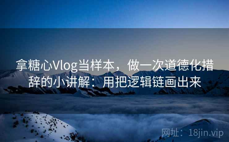 拿糖心Vlog当样本,做一次道德化措辞的小讲解:用把逻辑链画出来 拿糖心Vlog当样本,做一次道德化措辞的小讲解:用把逻辑链画出来