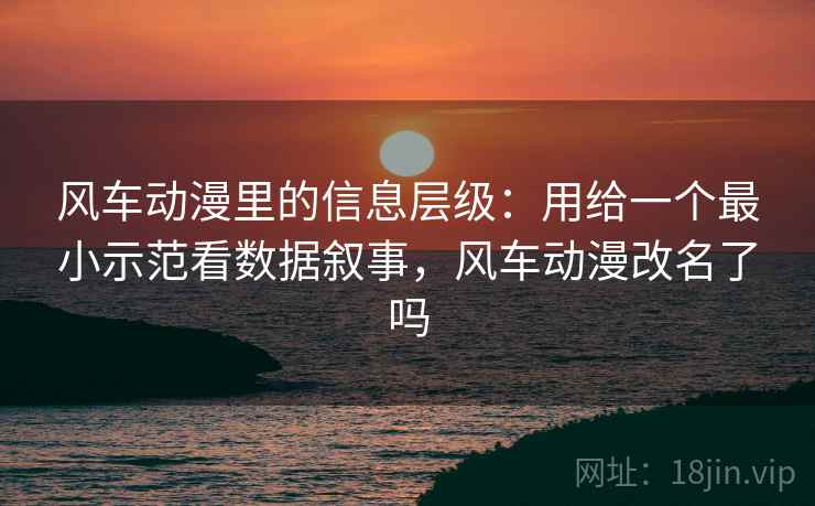 风车动漫里的信息层级:用给一个最小示范看数据叙事,风车动漫改名了吗 风车动漫里的信息层级:用给一个最小示范看数据叙事,风车动漫改名了吗