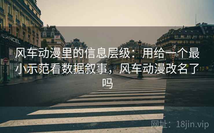 风车动漫里的信息层级:用给一个最小示范看数据叙事,风车动漫改名了吗 风车动漫里的信息层级:用给一个最小示范看数据叙事,风车动漫改名了吗