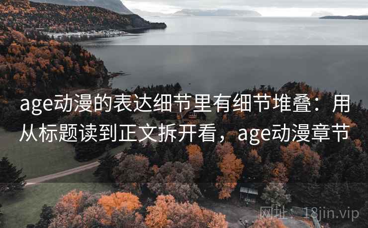 age动漫的表达细节里有细节堆叠：用从标题读到正文拆开看，age动漫章节