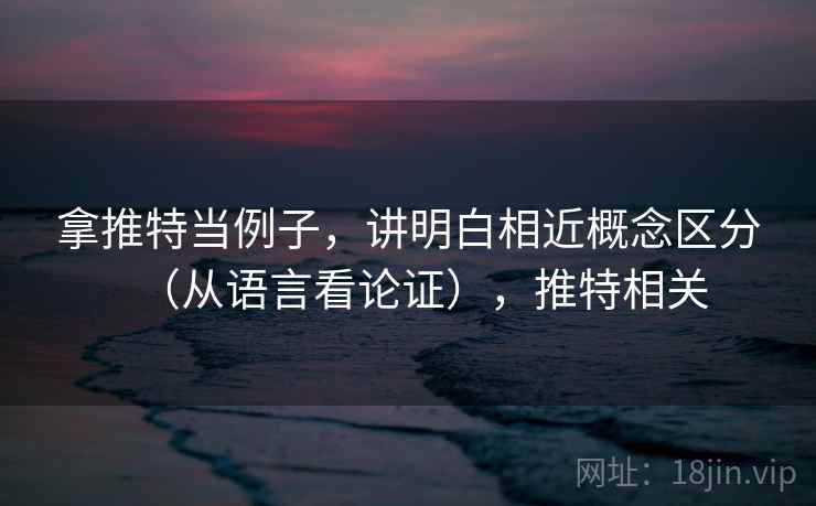 拿推特当例子,讲明白相近概念区分(从语言看论证),推特相关 拿推特当例子,讲明白相近概念区分(从语言看论证),推特相关
