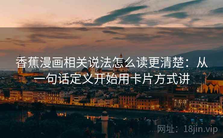 香蕉漫画相关说法怎么读更清楚:从一句话定义开始用卡片方式讲 香蕉漫画相关说法怎么读更清楚:从一句话定义开始用卡片方式讲