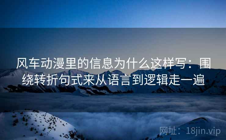 风车动漫里的信息为什么这样写：围绕转折句式来从语言到逻辑走一遍