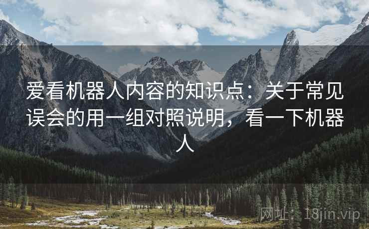 爱看机器人内容的知识点:关于常见误会的用一组对照说明,看一下机器人 爱看机器人内容的知识点:关于常见误会的用一组对照说明,看一下机器人