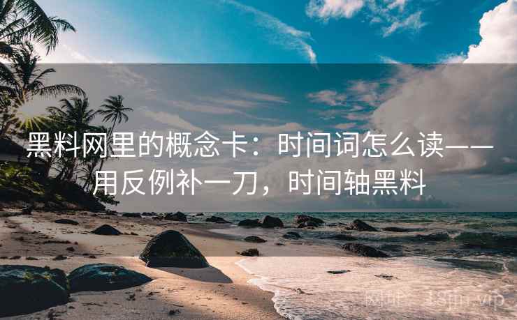 黑料网里的概念卡:时间词怎么读——用反例补一刀,时间轴黑料 黑料网里的概念卡:时间词怎么读——用反例补一刀,时间轴黑料