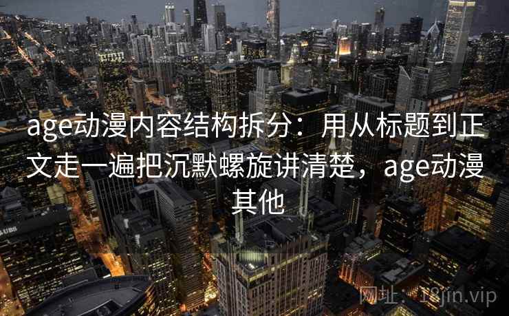 age动漫内容结构拆分:用从标题到正文走一遍把沉默螺旋讲清楚,age动漫 其他 age动漫内容结构拆分:用从标题到正文走一遍把沉默螺旋讲清楚,age动漫 其他