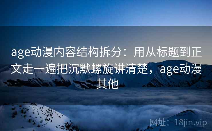 age动漫内容结构拆分:用从标题到正文走一遍把沉默螺旋讲清楚,age动漫 其他 age动漫内容结构拆分:用从标题到正文走一遍把沉默螺旋讲清楚,age动漫 其他