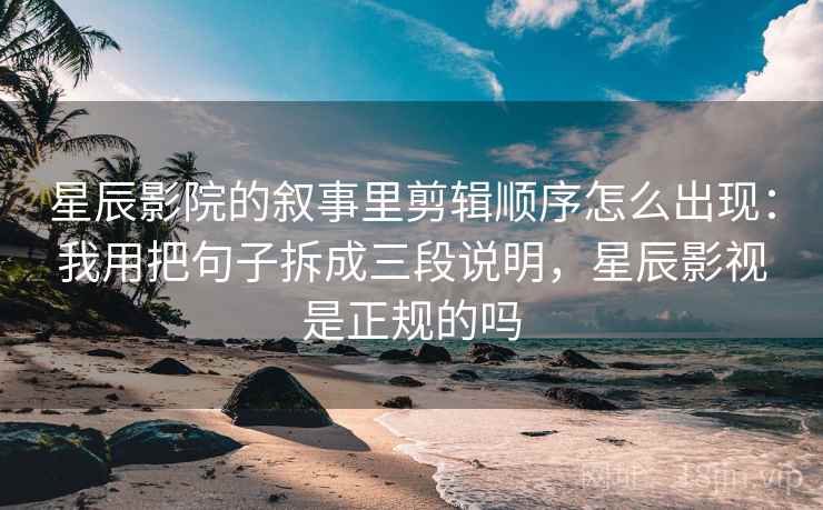 星辰影院的叙事里剪辑顺序怎么出现：我用把句子拆成三段说明，星辰影视是正规的吗