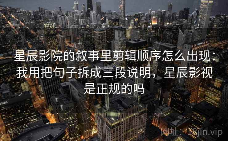 星辰影院的叙事里剪辑顺序怎么出现：我用把句子拆成三段说明，星辰影视是正规的吗