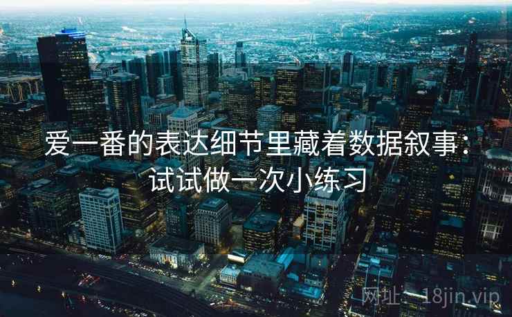 爱一番的表达细节里藏着数据叙事：试试做一次小练习