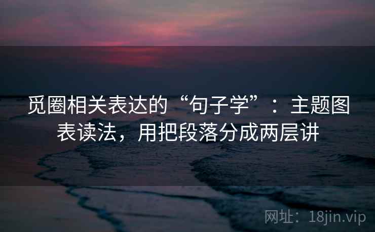 觅圈相关表达的“句子学”:主题图表读法,用把段落分成两层讲 觅圈相关表达的“句子学”:主题图表读法,用把段落分成两层讲