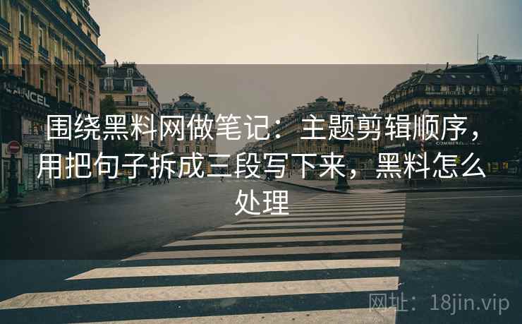 围绕黑料网做笔记:主题剪辑顺序,用把句子拆成三段写下来,黑料怎么处理 围绕黑料网做笔记:主题剪辑顺序,用把句子拆成三段写下来,黑料怎么处理