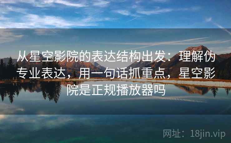 从星空影院的表达结构出发:理解伪专业表达,用一句话抓重点,星空影院是正规播放器吗 从星空影院的表达结构出发:理解伪专业表达,用一句话抓重点,星空影院是正规播放器吗