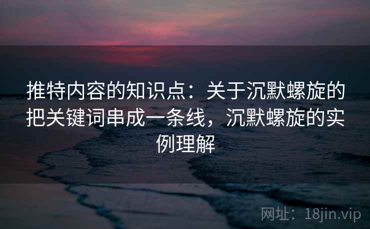 推特内容的知识点:关于沉默螺旋的把关键词串成一条线,沉默螺旋的实例理解 推特内容的知识点:关于沉默螺旋的把关键词串成一条线,沉默螺旋的实例理解