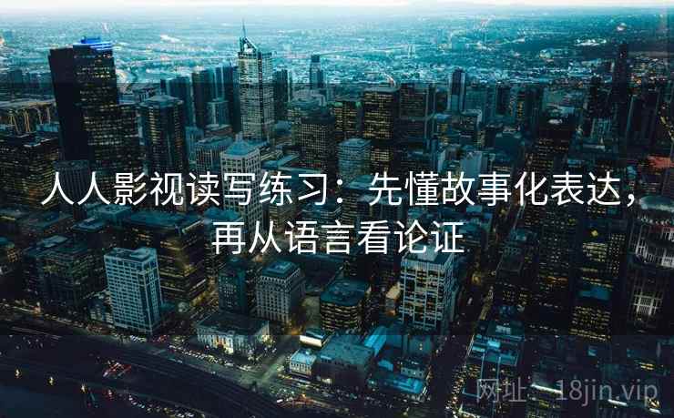 人人影视读写练习：先懂故事化表达，再从语言看论证