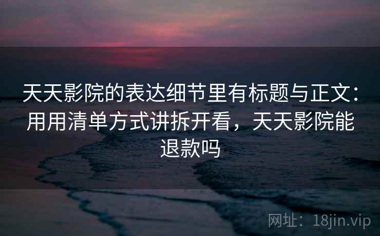 天天影院的表达细节里有标题与正文:用用清单方式讲拆开看,天天影院能退款吗 天天影院的表达细节里有标题与正文:用用清单方式讲拆开看,天天影院能退款吗