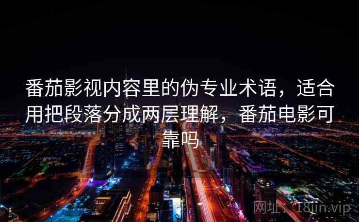 番茄影视内容里的伪专业术语,适合用把段落分成两层理解,番茄电影可靠吗 番茄影视内容里的伪专业术语,适合用把段落分成两层理解,番茄电影可靠吗