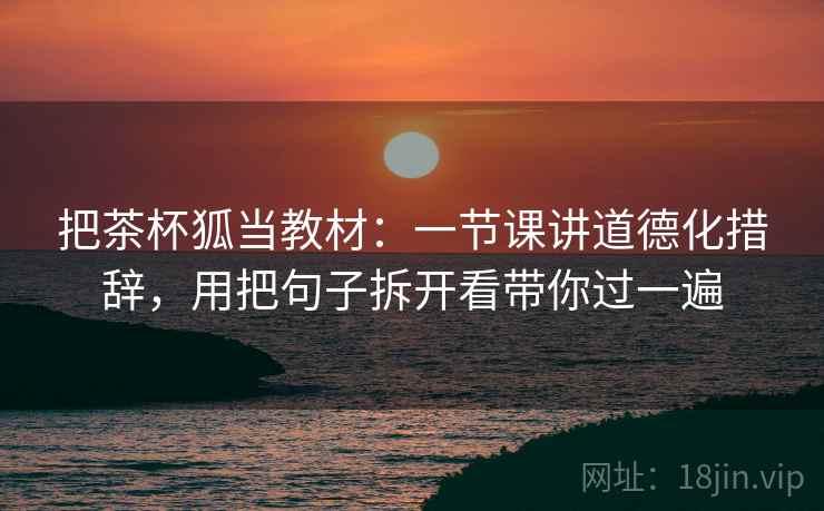 把茶杯狐当教材:一节课讲道德化措辞,用把句子拆开看带你过一遍 把茶杯狐当教材:一节课讲道德化措辞,用把句子拆开看带你过一遍