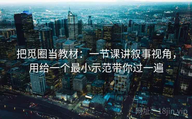 把觅圈当教材:一节课讲叙事视角,用给一个最小示范带你过一遍 把觅圈当教材:一节课讲叙事视角,用给一个最小示范带你过一遍