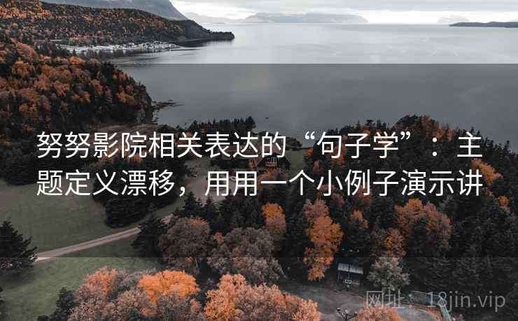 努努影院相关表达的“句子学”:主题定义漂移,用用一个小例子演示讲 努努影院相关表达的“句子学”:主题定义漂移,用用一个小例子演示讲