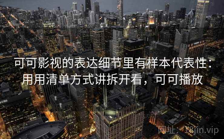 可可影视的表达细节里有样本代表性:用用清单方式讲拆开看,可可播放 可可影视的表达细节里有样本代表性:用用清单方式讲拆开看,可可播放