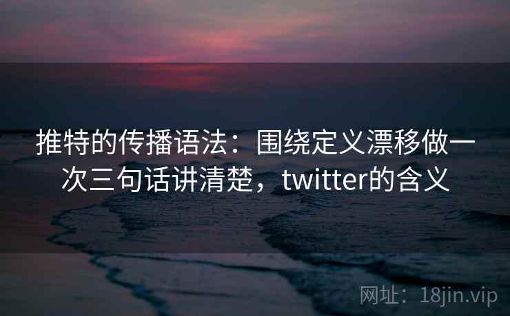 推特的传播语法：围绕定义漂移做一次三句话讲清楚，twitter的含义