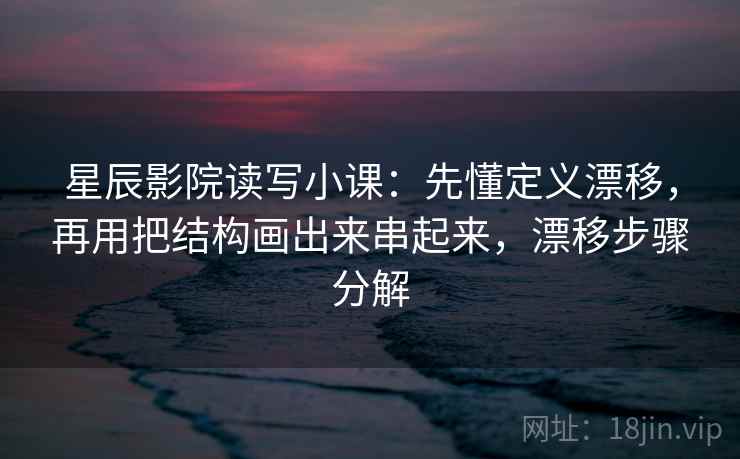 星辰影院读写小课:先懂定义漂移,再用把结构画出来串起来,漂移步骤分解 星辰影院读写小课:先懂定义漂移,再用把结构画出来串起来,漂移步骤分解