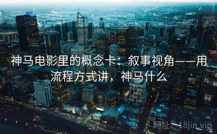 神马电影里的概念卡:叙事视角——用流程方式讲,神马什么 神马电影里的概念卡:叙事视角——用流程方式讲,神马什么