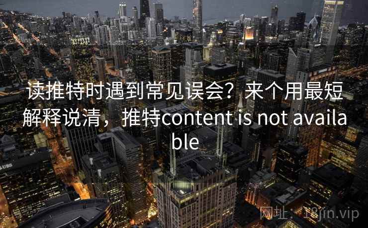 读推特时遇到常见误会？来个用最短解释说清，推特content is not available