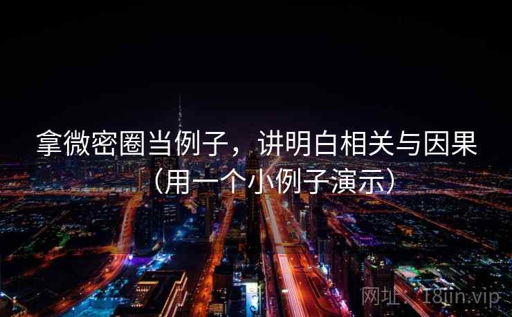 拿微密圈当例子，讲明白相关与因果（用一个小例子演示）